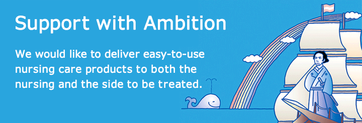 Support with Ambition. We would like to deliver easy-to-use nursing care products to both the nursing and the side to be treated.